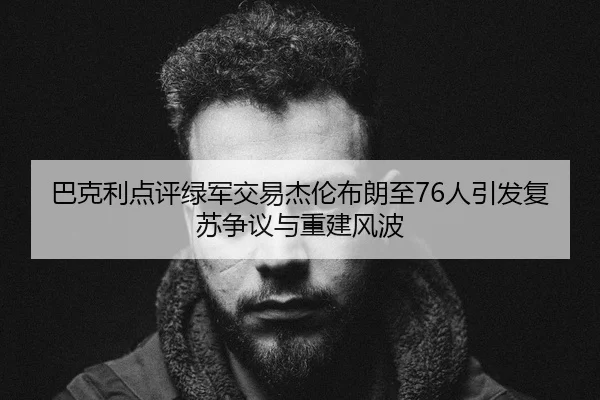 巴克利点评绿军交易杰伦布朗至76人引发复苏争议与重建风波